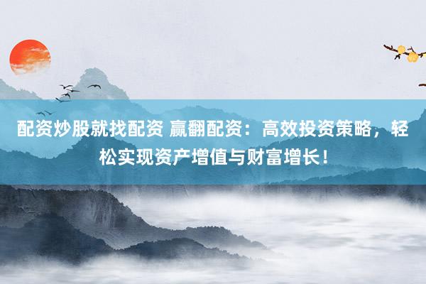 配资炒股就找配资 赢翻配资：高效投资策略，轻松实现资产增值与财富增长！