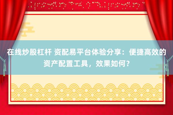 在线炒股杠杆 资配易平台体验分享：便捷高效的资产配置工具，效果如何？