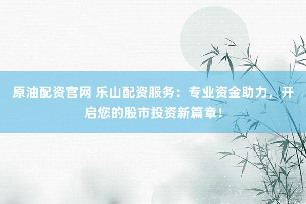 原油配资官网 乐山配资服务：专业资金助力，开启您的股市投资新篇章！
