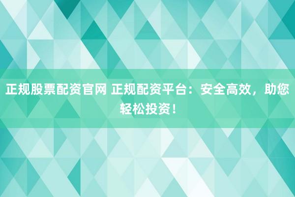 正规股票配资官网 正规配资平台：安全高效，助您轻松投资！