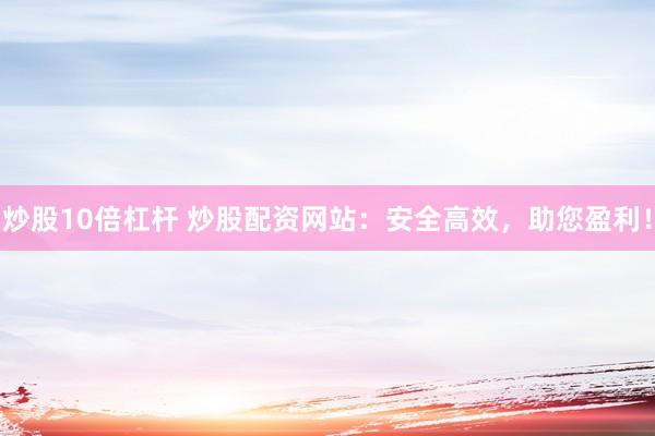 炒股10倍杠杆 炒股配资网站：安全高效，助您盈利！