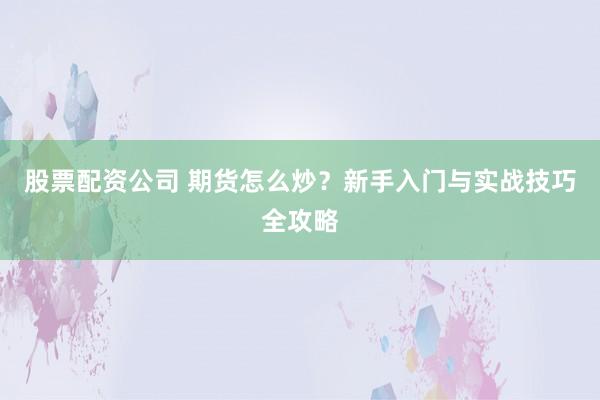 股票配资公司 期货怎么炒？新手入门与实战技巧全攻略