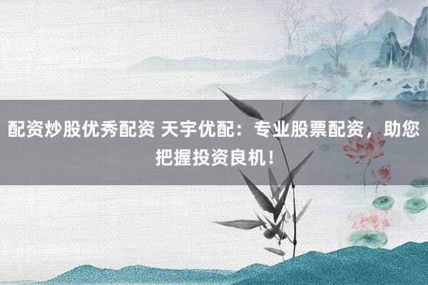 配资炒股优秀配资 天宇优配：专业股票配资，助您把握投资良机！