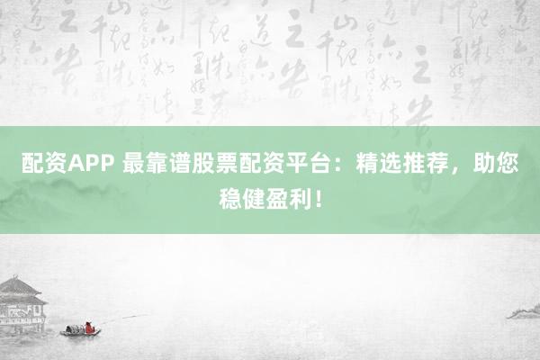 配资APP 最靠谱股票配资平台：精选推荐，助您稳健盈利！