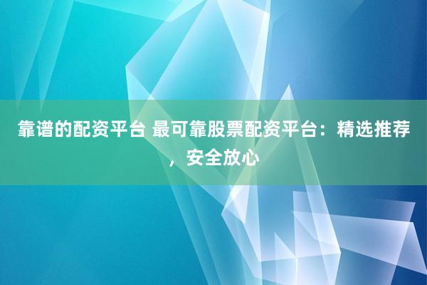 靠谱的配资平台 最可靠股票配资平台：精选推荐，安全放心