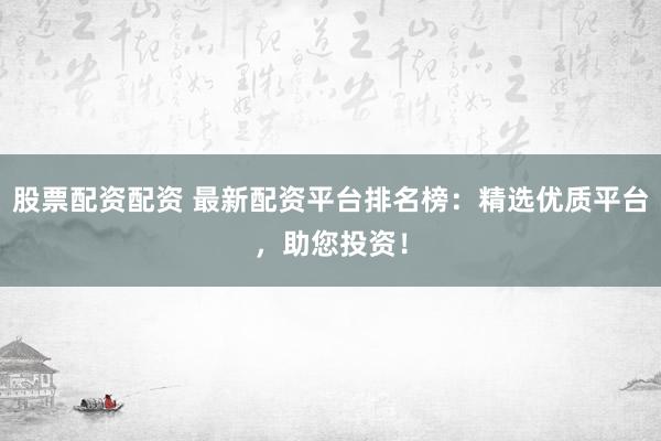 股票配资配资 最新配资平台排名榜：精选优质平台，助您投资！