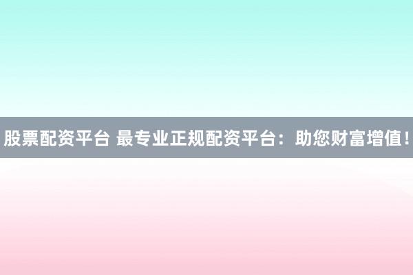 股票配资平台 最专业正规配资平台：助您财富增值！