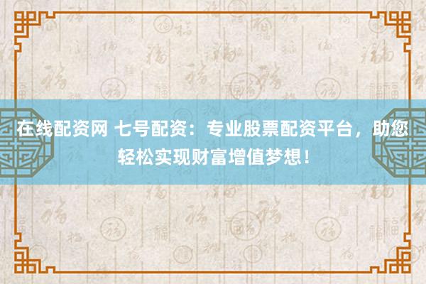 在线配资网 七号配资：专业股票配资平台，助您轻松实现财富增值梦想！