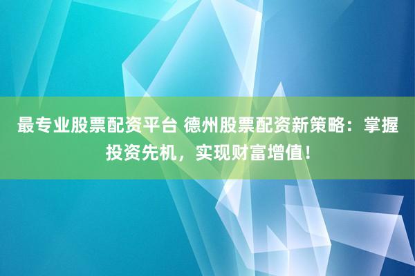 最专业股票配资平台 德州股票配资新策略：掌握投资先机，实现财富增值！