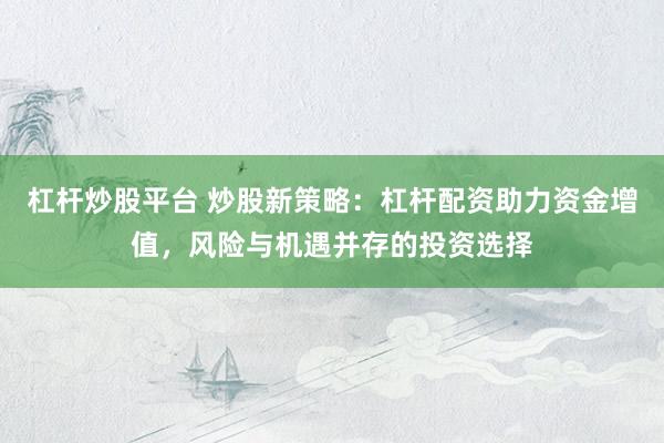 杠杆炒股平台 炒股新策略：杠杆配资助力资金增值，风险与机遇并存的投资选择