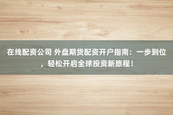 在线配资公司 外盘期货配资开户指南：一步到位，轻松开启全球投资新旅程！