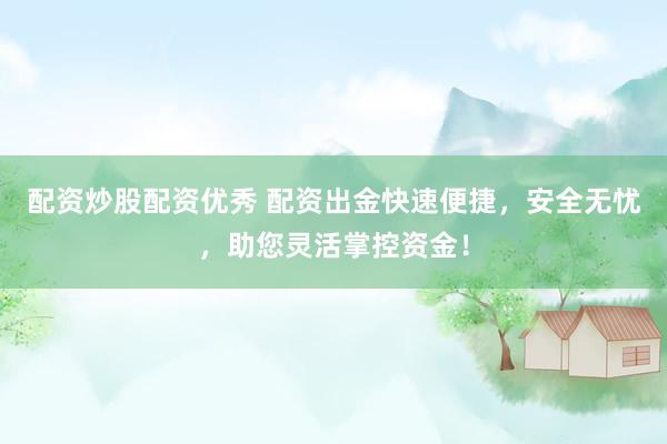 配资炒股配资优秀 配资出金快速便捷，安全无忧，助您灵活掌控资金！