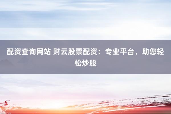 配资查询网站 财云股票配资：专业平台，助您轻松炒股