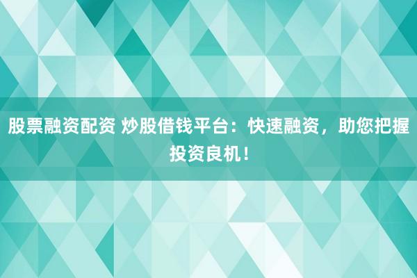 股票融资配资 炒股借钱平台：快速融资，助您把握投资良机！
