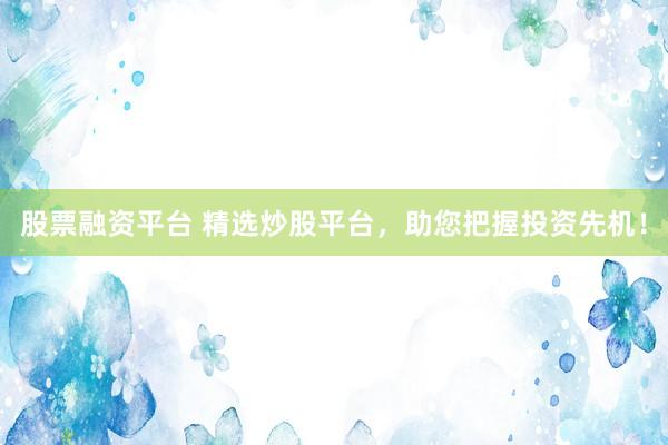 股票融资平台 精选炒股平台，助您把握投资先机！