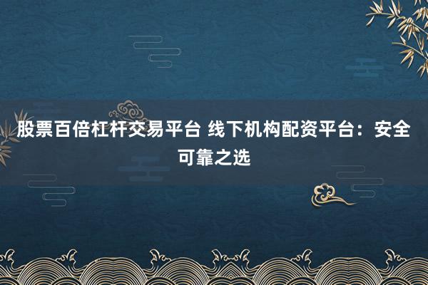 股票百倍杠杆交易平台 线下机构配资平台：安全可靠之选