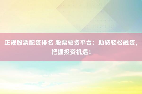 正规股票配资排名 股票融资平台：助您轻松融资，把握投资机遇！