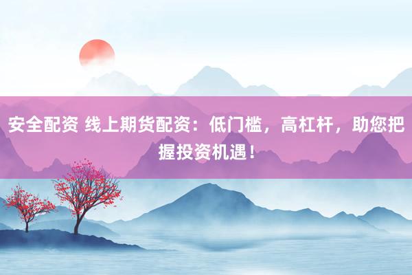 安全配资 线上期货配资：低门槛，高杠杆，助您把握投资机遇！