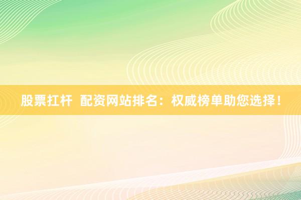 股票扛杆  配资网站排名：权威榜单助您选择！