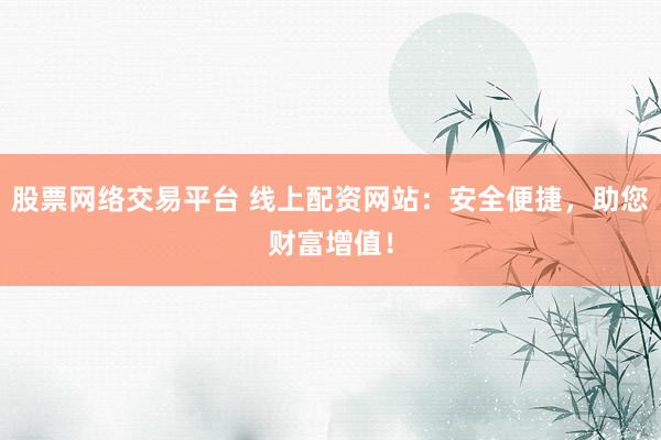 股票网络交易平台 线上配资网站：安全便捷，助您财富增值！