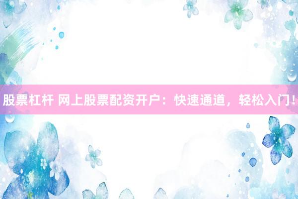 股票杠杆 网上股票配资开户：快速通道，轻松入门！