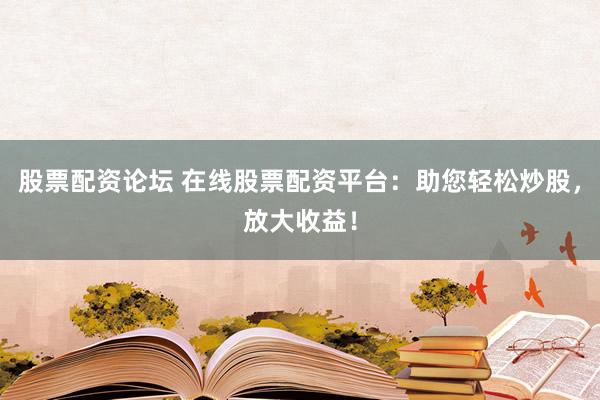股票配资论坛 在线股票配资平台：助您轻松炒股，放大收益！