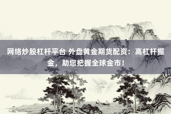 网络炒股杠杆平台 外盘黄金期货配资：高杠杆掘金，助您把握全球金市！