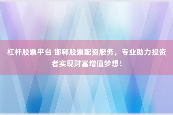 杠杆股票平台 邯郸股票配资服务，专业助力投资者实现财富增值梦想！