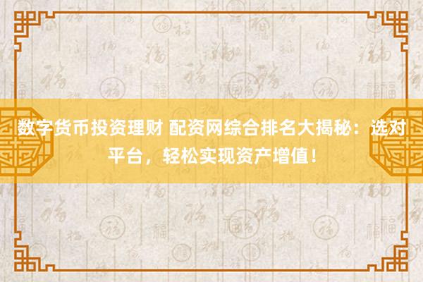 数字货币投资理财 配资网综合排名大揭秘：选对平台，轻松实现资产增值！