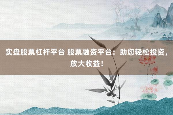 实盘股票杠杆平台 股票融资平台：助您轻松投资，放大收益！