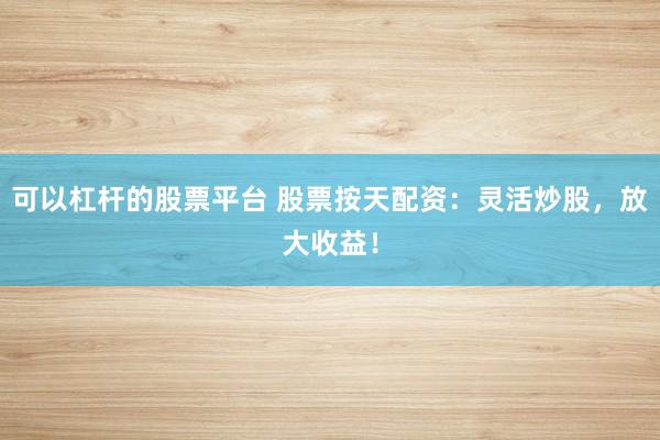 可以杠杆的股票平台 股票按天配资：灵活炒股，放大收益！
