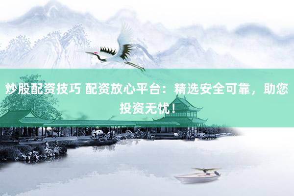 炒股配资技巧 配资放心平台：精选安全可靠，助您投资无忧！
