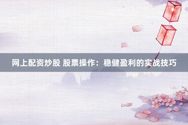 网上配资炒股 股票操作：稳健盈利的实战技巧