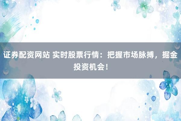 证券配资网站 实时股票行情：把握市场脉搏，掘金投资机会！