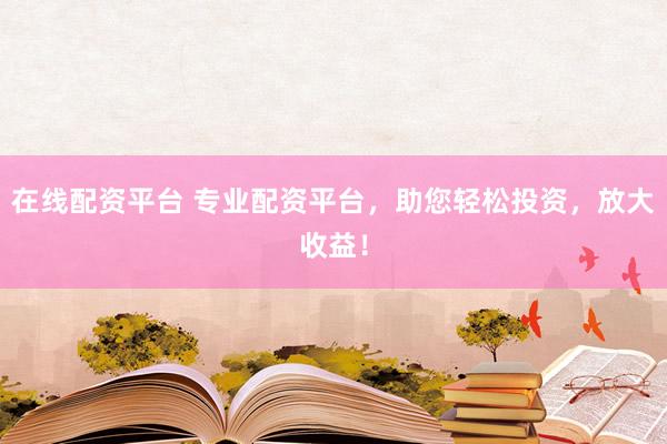 在线配资平台 专业配资平台，助您轻松投资，放大收益！