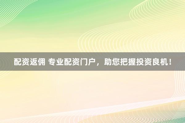 配资返佣 专业配资门户，助您把握投资良机！