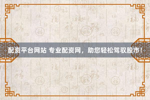 配资平台网站 专业配资网，助您轻松驾驭股市！