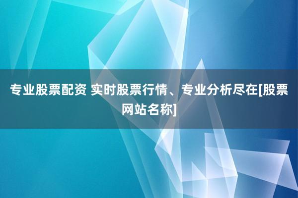 专业股票配资 实时股票行情、专业分析尽在[股票网站名称]