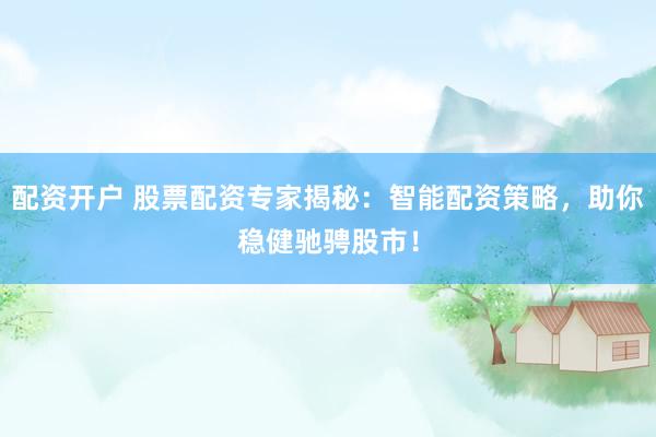 配资开户 股票配资专家揭秘：智能配资策略，助你稳健驰骋股市！