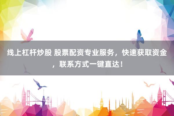 线上杠杆炒股 股票配资专业服务，快速获取资金，联系方式一键直达！