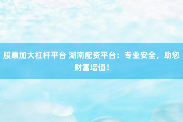 股票加大杠杆平台 湖南配资平台：专业安全，助您财富增值！