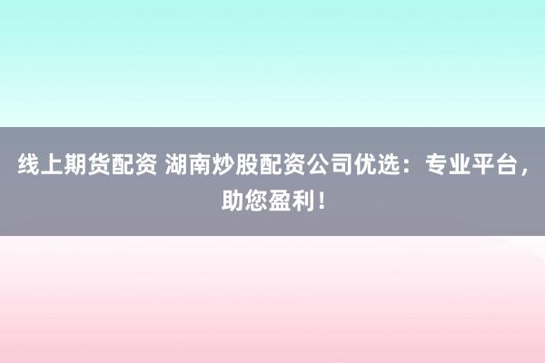 线上期货配资 湖南炒股配资公司优选：专业平台，助您盈利！