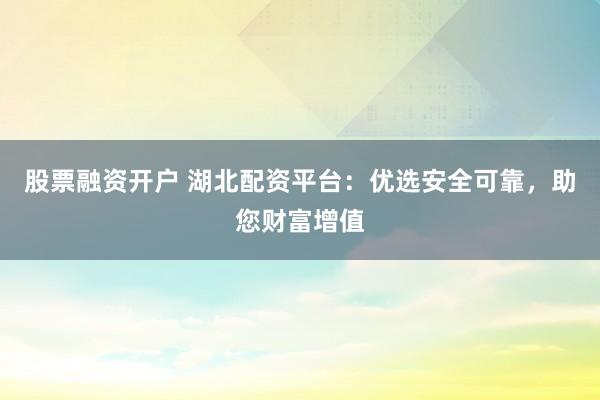 股票融资开户 湖北配资平台：优选安全可靠，助您财富增值