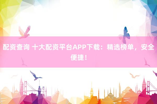 配资查询 十大配资平台APP下载：精选榜单，安全便捷！