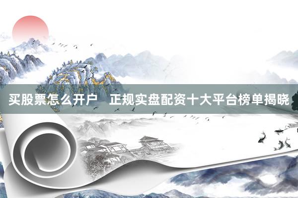 买股票怎么开户   正规实盘配资十大平台榜单揭晓