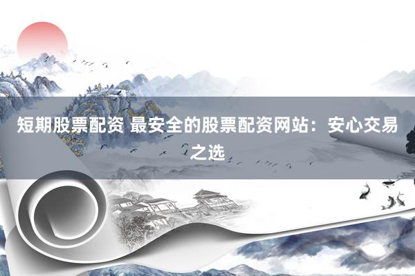 短期股票配资 最安全的股票配资网站：安心交易之选