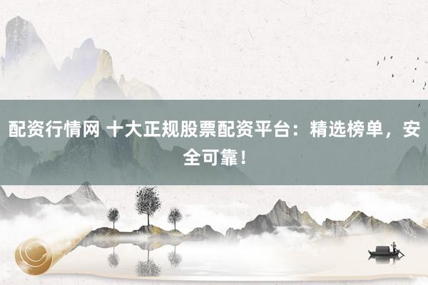 配资行情网 十大正规股票配资平台：精选榜单，安全可靠！