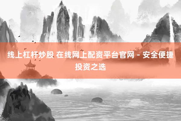 线上杠杆炒股 在线网上配资平台官网 - 安全便捷投资之选