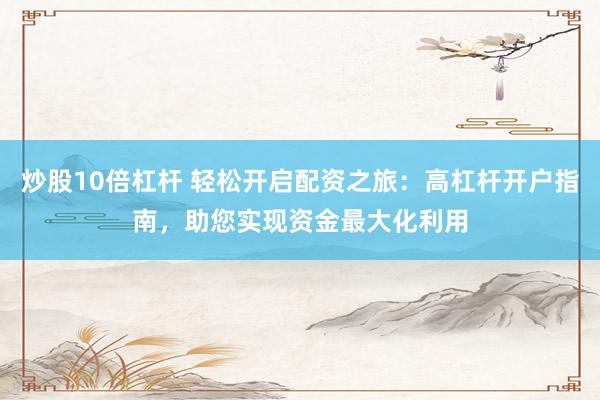 炒股10倍杠杆 轻松开启配资之旅：高杠杆开户指南，助您实现资金最大化利用