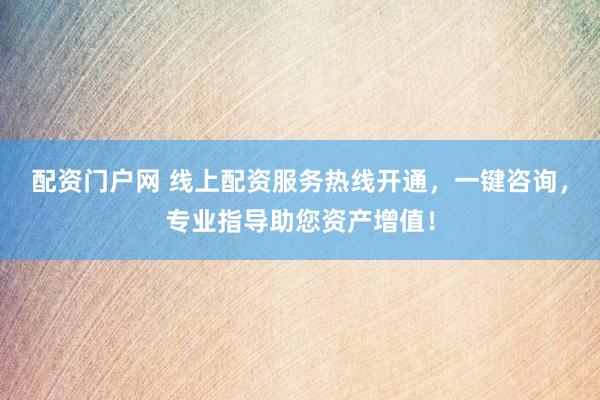 配资门户网 线上配资服务热线开通，一键咨询，专业指导助您资产增值！